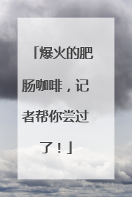 爆火的肥肠咖啡，记者帮你尝过了！