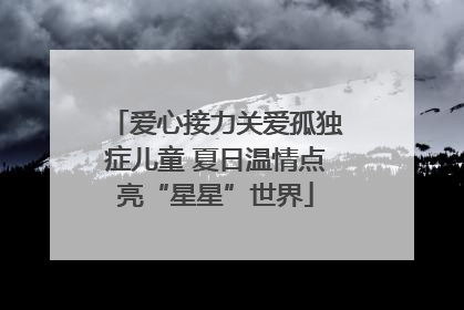 爱心接力关爱孤独症儿童 夏日温情点亮“星星”世界