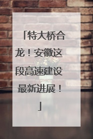 特大桥合龙！安徽这段高速建设最新进展！