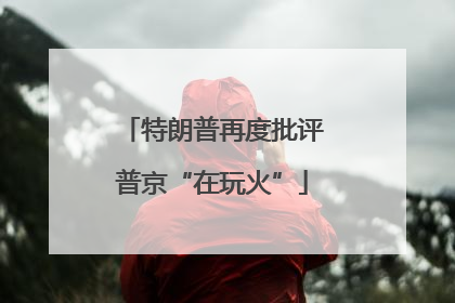 特朗普再度批评普京“在玩火”