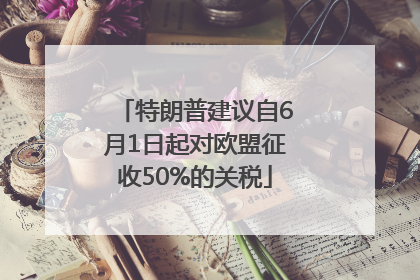 特朗普建议自6月1日起对欧盟征收50%的关税