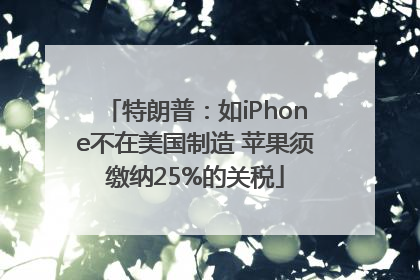 特朗普：如iPhone不在美国制造 苹果须缴纳25%的关税