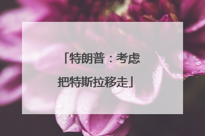 特朗普：考虑把特斯拉移走