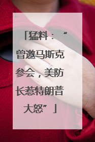 猛料：“曾邀马斯克参会，美防长惹特朗普大怒”