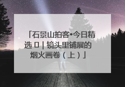 石景山拍客•今日精选 ㉓｜镜头里铺展的烟火画卷（上）