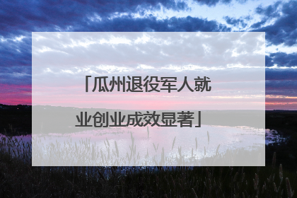 瓜州退役军人就业创业成效显著