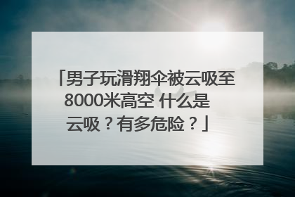 男子玩滑翔伞被云吸至8000米高空 什么是云吸？有多危险？