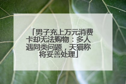 男子充上万元消费卡却无法购物：多人遇同类问题，天猫称将妥善处理