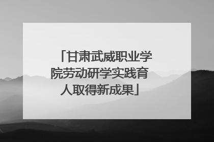 甘肃武威职业学院劳动研学实践育人取得新成果