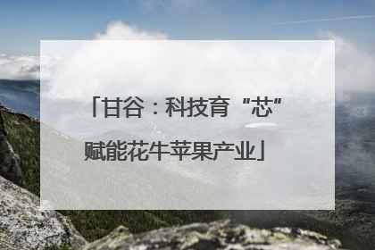 甘谷：科技育“芯”赋能花牛苹果产业
