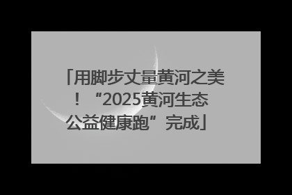 用脚步丈量黄河之美！“2025黄河生态公益健康跑”完成