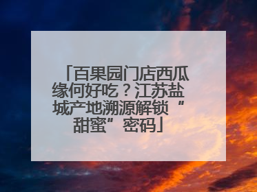 百果园门店西瓜缘何好吃？江苏盐城产地溯源解锁“甜蜜”密码