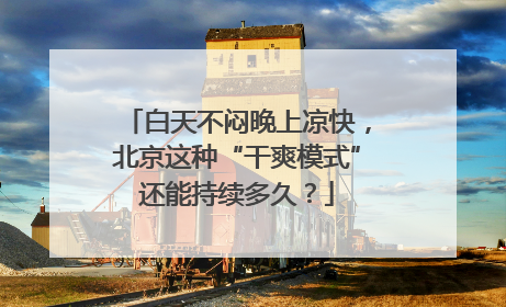 白天不闷晚上凉快，北京这种“干爽模式”还能持续多久？