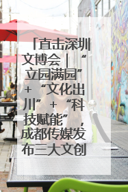 直击深圳文博会｜“立园满园”+“文化出川”+“科技赋能”，成都传媒发布三大文创领域合作清单