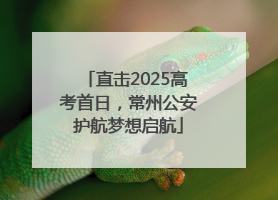 直击2025高考首日，常州公安护航梦想启航