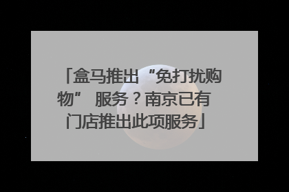 盒马推出“免打扰购物” 服务？南京已有门店推出此项服务