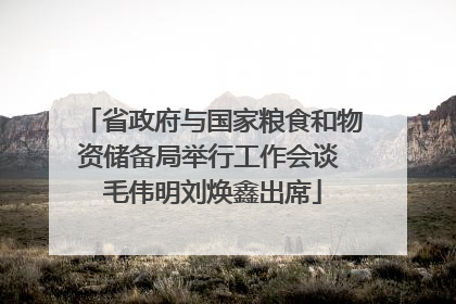 省政府与国家粮食和物资储备局举行工作会谈 毛伟明刘焕鑫出席