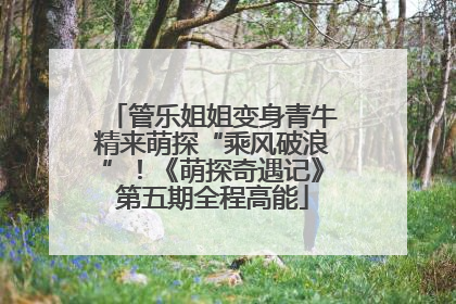 管乐姐姐变身青牛精来萌探“乘风破浪”！《萌探奇遇记》第五期全程高能