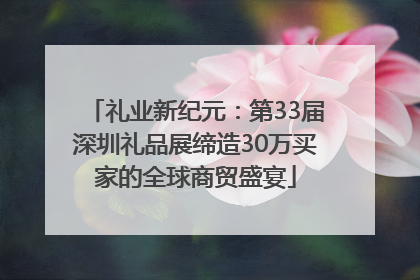 礼业新纪元：第33届深圳礼品展缔造30万买家的全球商贸盛宴