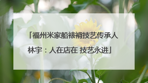 福州米家船裱褙技艺传承人林宇：人在店在 技艺永进