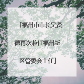 福州市市长吴贤德再次兼任福州新区管委会主任