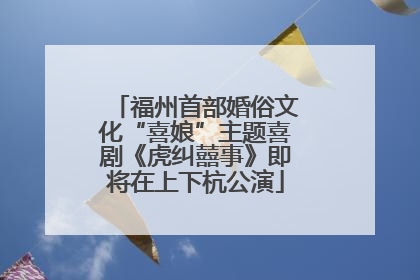 福州首部婚俗文化“喜娘”主题喜剧《虎纠囍事》即将在上下杭公演