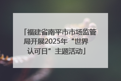 福建省南平市市场监管局开展2025年“世界认可日”主题活动