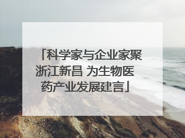 科学家与企业家聚浙江新昌 为生物医药产业发展建言