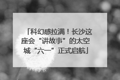 科幻感拉满！长沙这座会“讲故事”的太空城“六一”正式启航