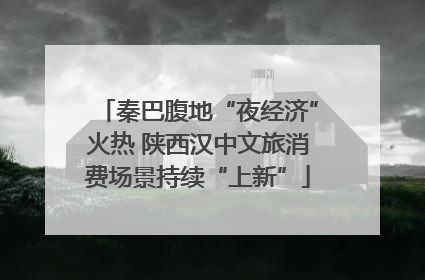 秦巴腹地“夜经济”火热 陕西汉中文旅消费场景持续“上新”