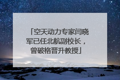 空天动力专家闫晓军已任北航副校长，曾破格晋升教授