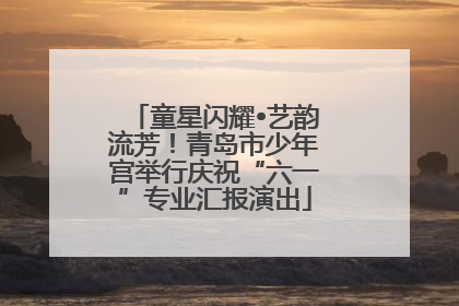 童星闪耀•艺韵流芳！青岛市少年宫举行庆祝“六一”专业汇报演出