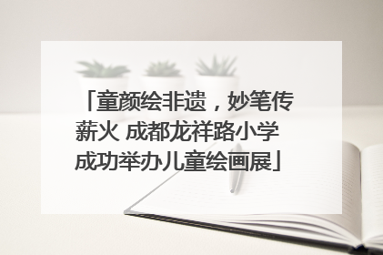 童颜绘非遗，妙笔传薪火 成都龙祥路小学成功举办儿童绘画展