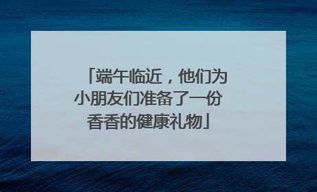 端午临近，他们为小朋友们准备了一份香香的健康礼物