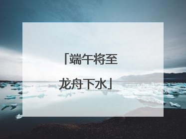 端午将至 龙舟下水