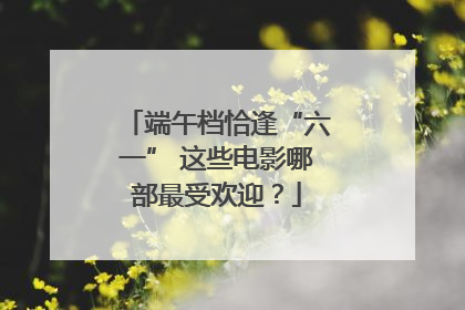 端午档恰逢“六一” 这些电影哪部最受欢迎？