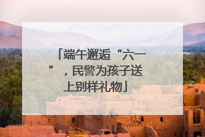 端午邂逅“六一”，民警为孩子送上别样礼物