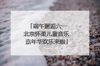 端午邂逅六一 北京怀柔儿童音乐嘉年华欢乐来啦