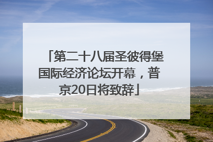 第二十八届圣彼得堡国际经济论坛开幕，普京20日将致辞