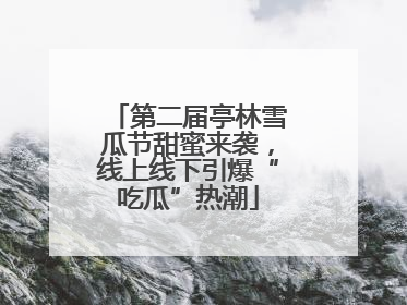 第二届亭林雪瓜节甜蜜来袭，线上线下引爆“吃瓜”热潮