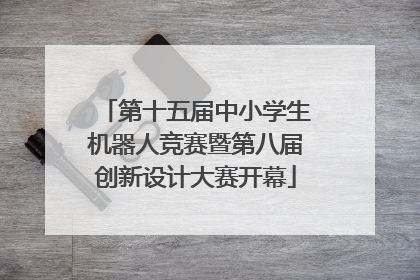 第十五届中小学生机器人竞赛暨第八届创新设计大赛开幕