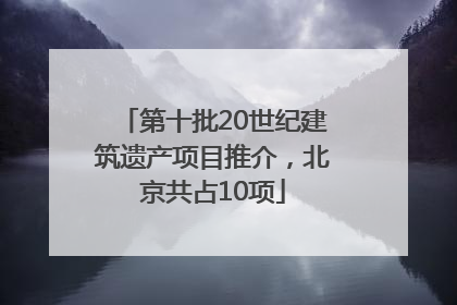 第十批20世纪建筑遗产项目推介，北京共占10项
