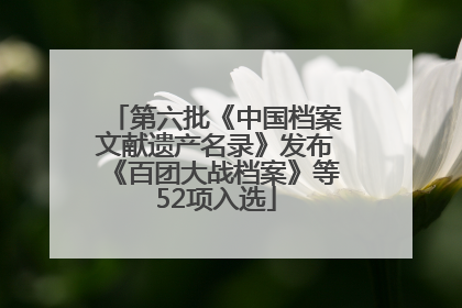 第六批《中国档案文献遗产名录》发布《百团大战档案》等52项入选