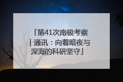 第41次南极考察｜通讯：向着暗夜与深海的科研坚守