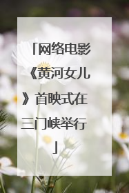 网络电影《黄河女儿》首映式在三门峡举行