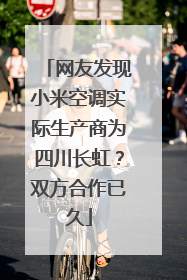网友发现小米空调实际生产商为四川长虹？双方合作已久