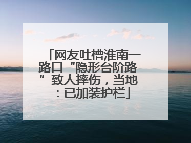 网友吐槽淮南一路口“隐形台阶路”致人摔伤，当地：已加装护栏