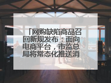 网购缺陷商品召回新规发布：面向电商平台，市监总局将常态化推送消费品召回信息