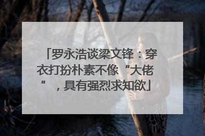 罗永浩谈梁文锋：穿衣打扮朴素不像“大佬”，具有强烈求知欲