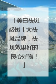 美白祛斑必囤十大祛斑品牌，祛斑效果好的良心好物！